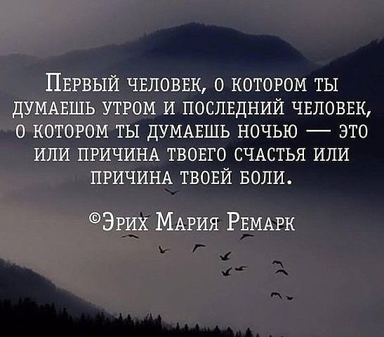 ПЕРВЫЙ ЧЕЛОВЕК о котором ТЫ ДУМАЕШЬ утром И послщний ЧЕЛОВЕК о котором ты ДУМАЕШЬ ночью это ИЛИ ПРИЧИНА твовго СЧАСТЬЯ ИЛИ ПРИЧИНА твовй БОЛИ Эрих МАРИЯ РЕМАрк