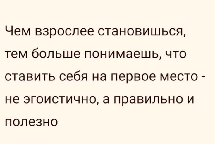 Чем взрослее СТЭНОВИШЬСЯ Тем больше понимаешь ЧТО ставить себя НЭ первое место не ЭГОИСТИЧНО а ПРЭВИЛЬНО И полезно