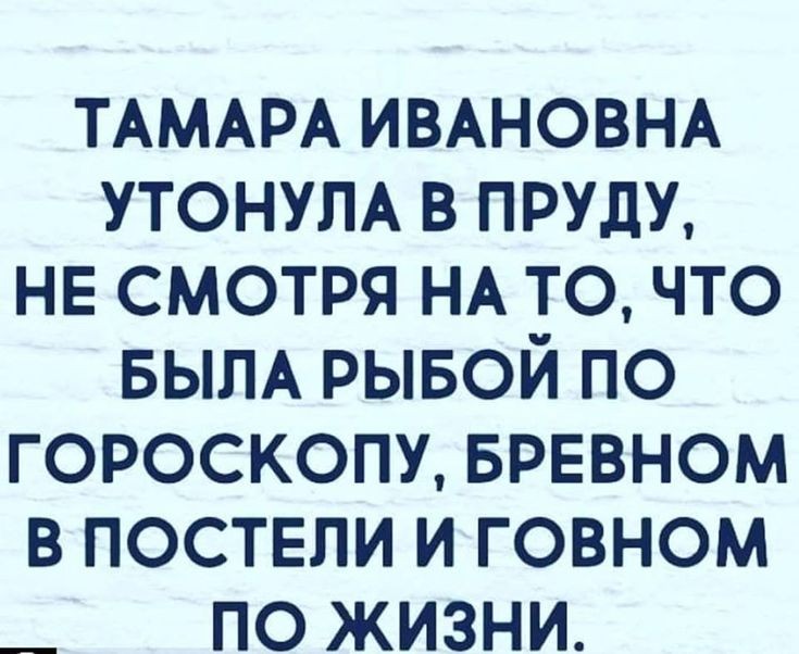 ТАМАРА ИВАНОВНА УТОНУЛА в пищу НЕ смотря НА точто БЫЛА рывой по гороскопу БРЕВНОМ в поствпи и говном _ по жизни