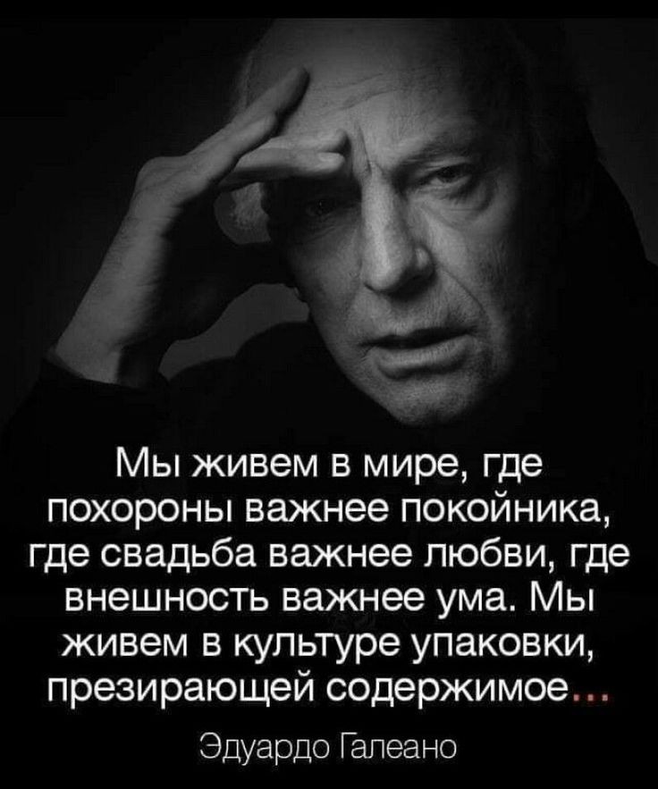 Мы живем в мире где похороны важнее покойника где свадьба важнее любви где внешность важнее ума Мы живем в культуре упаковки презирающей содержимое Эдуардо Гапеано