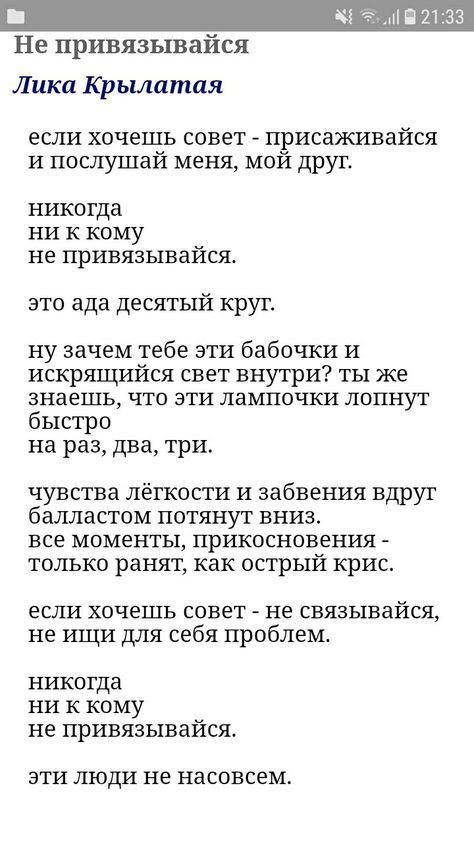 Не привязывайся Лика Крылатая если хочешь совет присаживайся И послушай меня Мой друг НИКОГДЗ НИ К КОМУ НЕ ПрИВЯЗЫВаЙСЯ это ада десятый крут ну зачем тебе эти бабочки и искрящийся свет внутри ты же знаешь что эти лампочки лопнут быстро на раз два три чувства лёгкости и забвения вдруг балластом потянут вниз все моменты прикосновения только ранят как острый крис если хочешь совет не связывайся не ищ