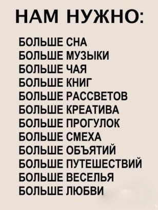 НАМ НУЖНО БОЛЬШЕ СНА БОЛЬШЕ МУЗЫКИ БОЛЬШЕ ЧАЯ БОЛЬШЕ КНИГ БОЛЬШЕ РАССВЕТОВ БОЛЬШЕ КРЕАТИВА БОЛЬШЕ ПРОГУЛОК БОЛЬШЕ СМЕХА БОЛЬШЕ ОБЪЯТИЙ БОЛЬШЕ ПУТЕШЕСТВИЙ БОЛЬШЕ ВЕСЕЛЬЯ БОЛЬШЕ ЛЮБВИ