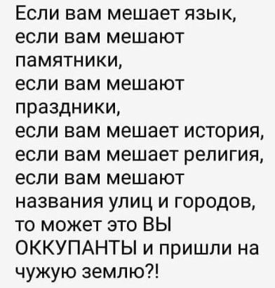 Если вам мешает язык если вам мешают памятники если вам мешают праздники если вам мешает история если вам мешает религия если вам мешают названия улиц и городов то может это ВЫ ОККУПАНТЫ и пришли на чужую землю