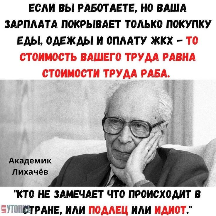 ЕСАИ ВЫ РАБОТАЕТЕ НО ВАША ЗАРПААТА ПОКРЫВАЕТ ТОАЬКО ПОКУПКУ ЕДЫ ОДЕЖДЫ И ОПААТУ ЖКХ ТО СТОИМОСТЬ ВАШЕГО ТРУДА РАВНА СТОИМОСТИ ТРУДА РАБА Академик _ Лихачёв КТО НЕ ЗАМЕЧАЕТ ЧТО ПРОИСХОДИТ В 7 СПРАНЕ ИАИ ПОДАЕЦ ИАИ ИДИОТ