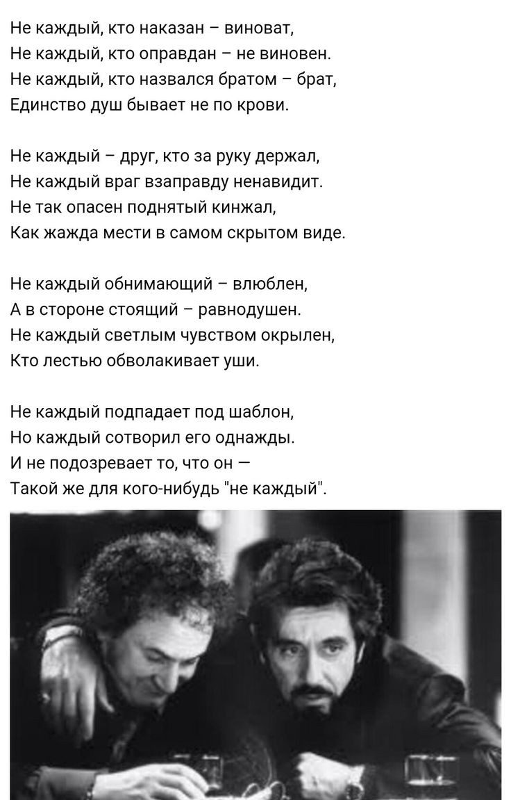Не каждый кто наказан виноват Не каждый кто оправдан не виновен Не каждый кто назвался братом брат Единство душ бывает не по крови Не каждый друг кто за руку держал Не каждый враг взаправду ненавидит Не так опасен поднятый кинжал Как жажда мести в самом скрытом виде Не каждый обнимающий влюблен А в стороне стоящий равнодушен Не каждый светлым ЧУВСТВОМ окрылен Кто лестью обволакивает уши Не каждый 