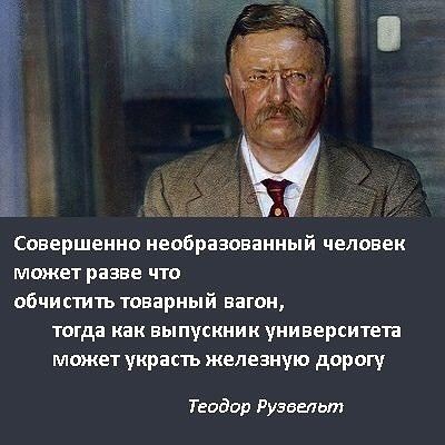 Совершенно необразованный человек может разве что обчистить товарный вагон тогда как выпускник университета может украсть железную дорогу Теодор Рузвельт