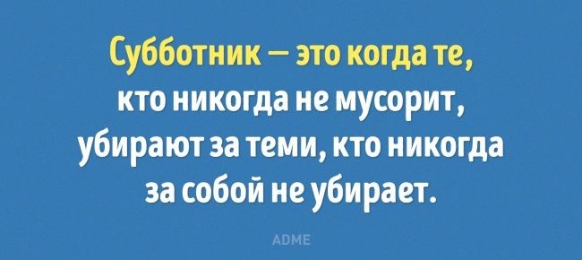 Субботник это когда те кто никогда не мусорит убирают за теми кто никогда за собой не убирает