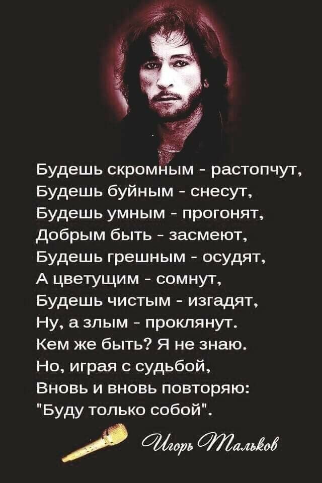 Будешь скромйым растопчут Будешь буйным снесут Будешь умным прогонят добрым быть засмеют Будешь грешным осудят А цветущим сомнут Будешь чистым изгадят Ну а злым проклянут Кем же быть Я не знаю Но играя с судьбой Вновь и вновь повторяю Буду только собой 02620 щими