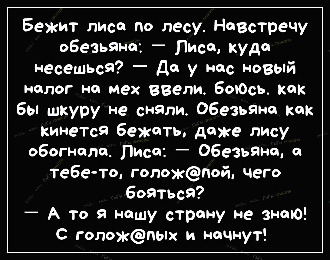 Бежит лисе по лесу Навстречу обезьяне Лиса куда несешься _ Да у нас новый налог на мех ввели боюсь как бы шкуру не сняли Обезьяъюк как кинется бежать даже лису обогнала Лисса Обезьяна тебе то голожпой чего бояться _ А то нашу страну не знаю С голожпых и начнут