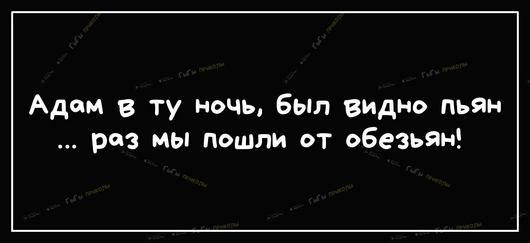Адам в ту ночь был видно пьян раз мы пошли от обезьян