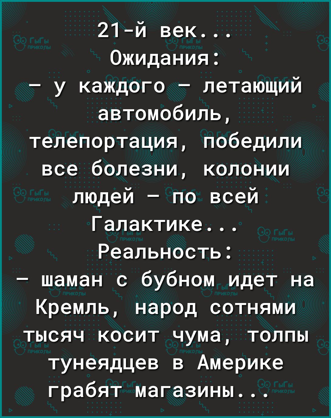 21 й век Ожидания у каждого летающий автомобиль телепортация победили все болезни колонии людей по всей Галактике Реальность шаман с бубном идет на Кремль народ сотнями тысяч косит чума толпы тунеядцев в Америке грабят магазины