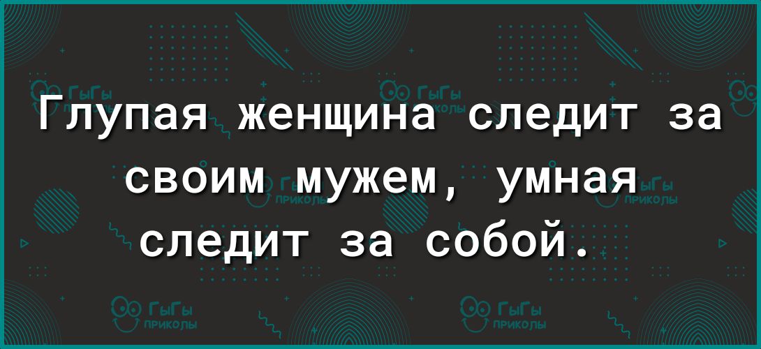 Глупая женщина следит за своим мужем умная следит за собой