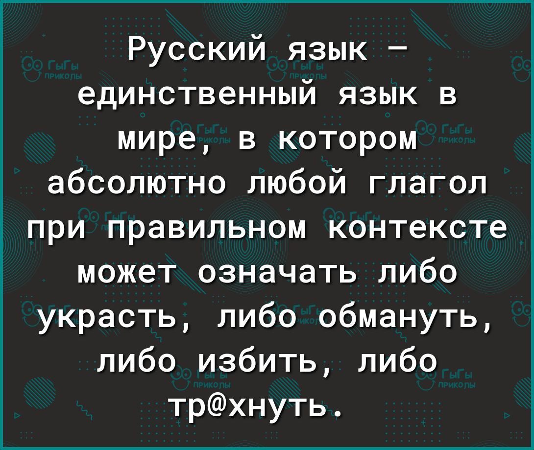 Русский язык единственный язык в мире в котором абсолютно любой глагол при правильном контексте может означать либо украсть либо обмануть либо избить либо трхнуть