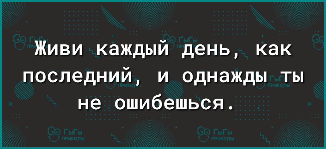 Живи каждый день как последний и однажды ты не ошибешься