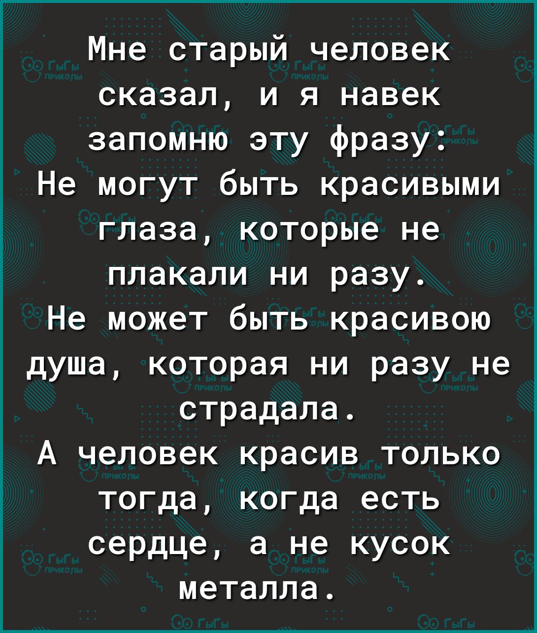 Мне старый человек сказал и я навек запомню эту фразу Не могут быть красивыми глаза которые не плакали ни разу Не может быть красивою душа которая ни разу не страдала А человек красив только тогда когда есть сердце а не кусок металла