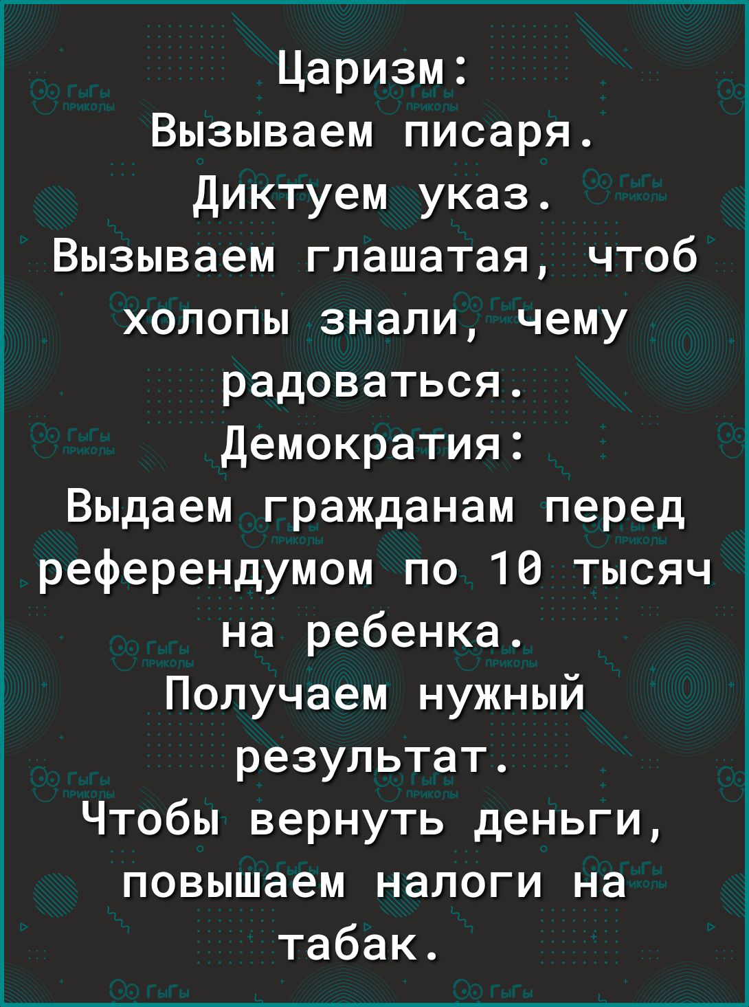 Царизм Вызываем писаря Диктуем указ Вызываем глашатая чтоб холопы знали чему радоваться Демократия Выдаем гражданам перед референдумом по 10 тысяч на ребенка Получаем нужный результат Чтобы вернуть деньги повышаем налоги на табак