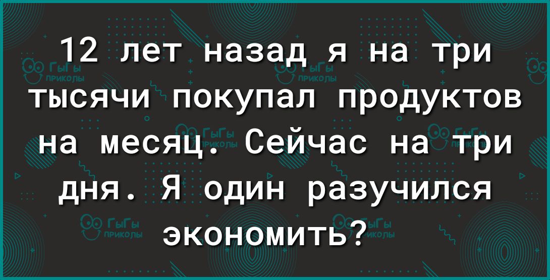 12 лет назад я на три тысячи покупал продуктов на месяц Сейчас на три дня Я один разучился экономить