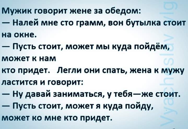 Мужик говорит жене за обедом Налей мне сто грамм вон бутылка стоит на окне Пусть стоит может мы куда пойдём может к нам кто придет Легли они спать жена к мужу ластится и говорит Ну давай заниматься у тебяже стоит Пусть стоит может я куда пойду может ко мне кто придет