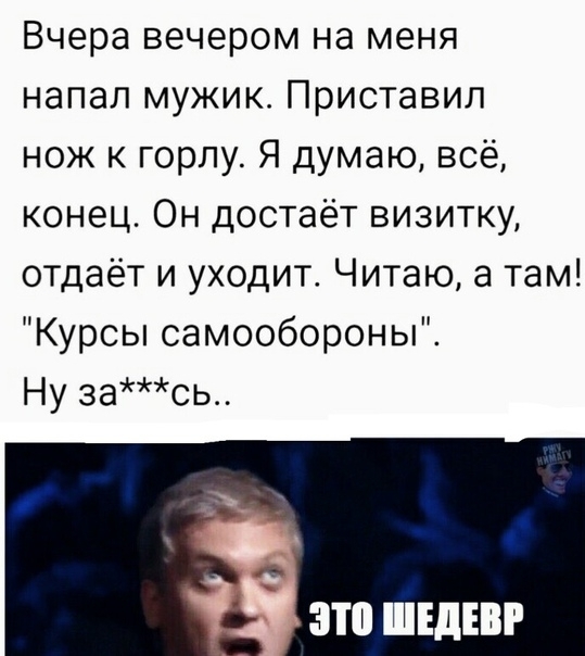 Вчера вечером на меня напал мужик Приставип нож к горлу Я думаю всё конец Он достаёт визитку отдаёт и уходит Читаю а там Курсы самообороны Ну зась это ШЕДЕВР