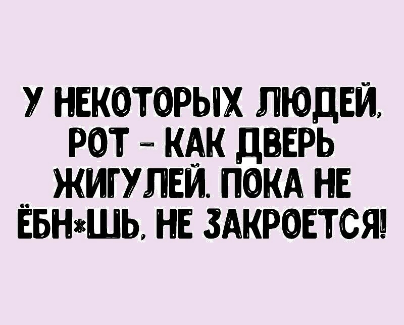 У НЕКОТОРЫХ ЛЮДЕЙ Р0Т КАК ДЕЕРЬ ЖИГУЛЕЙ ПОКА НЕ ЁБНШЬ НЕ ЗАКРОЕТСЯШ