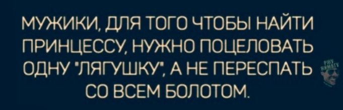 МУЖИКИ ДЛЯ ТОГО ЧТОБЫ НАЙТИ ПРИНЦЕССУ НУЖНО ПОЦЕЛОВАТЬ ОДНУ ПЯГУШКУ А НЕ ПЕРЕСПАТЬ СО ВСЕМ БОЛОТОМ