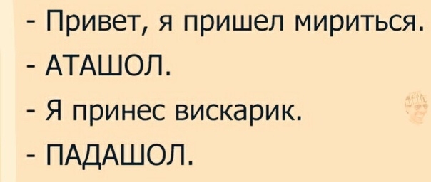 Привет я пришел мириться АТАШОЛ Я принес вискарик ПАДАШОЛ