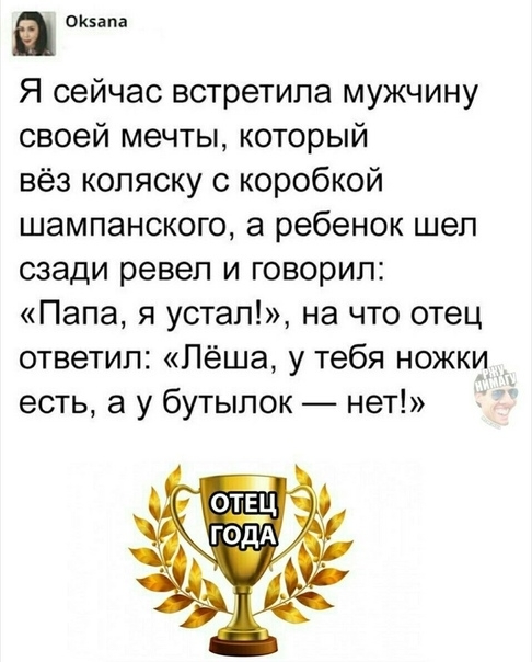 и Ивана Я сейчас встретила мужчину своей мечты который вёз коляску с коробкой шампанского а ребенок шел сзади ревел и говорил Папа я устал на что отец ответил Лёша у тебя ножки есть а у бутылок нет