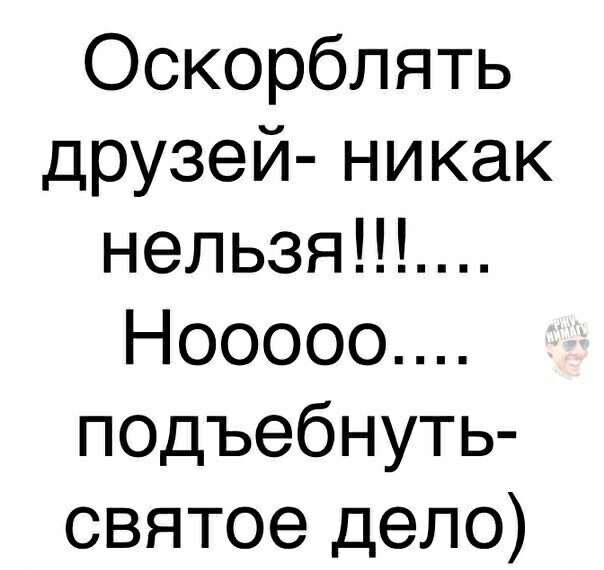 Оскорблять друзей никак нельзяНЪ Нооооо подъебнуть святое дело