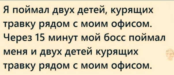 Я поймал двух детей курящих травку рядом с моим офисом Через 15 минут мой босс поймал меня и двух детей курящих травку рядом с моим офисом