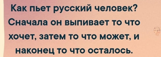 Как пьет русский человек Сначала он выпивает то что хочет затем то что может и наконец то что осталось