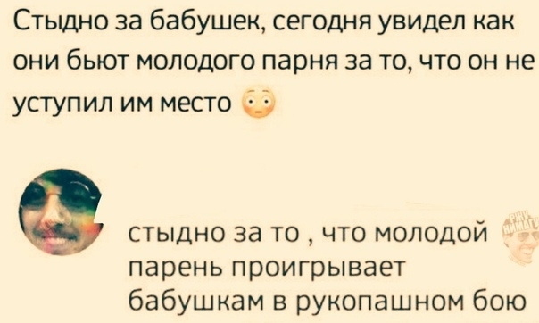 Стыдно за бабушек сегодня увидел как они бьют молодого парня за то что он не уступил им место стыдно за то что молодой 1 парень проигрывает бабушкам в рукопашном бою