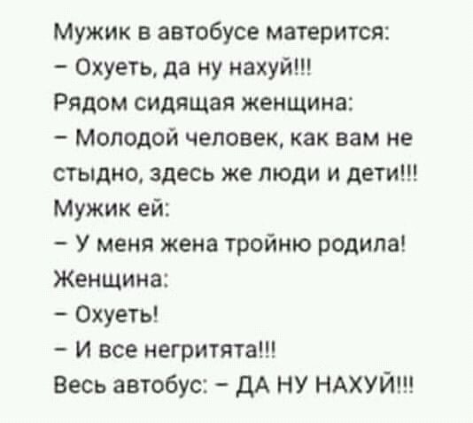 Мужик в автобусе матерится 0хуеть да ну нахуй Рядом сидящая женщина Молодой человек как вам не стыдно здесь же люди и дети Мужик ей У меня жена тройню родила Женщина Охуетъ И все неГритята Весь автобус дА НУ НАХУЙ