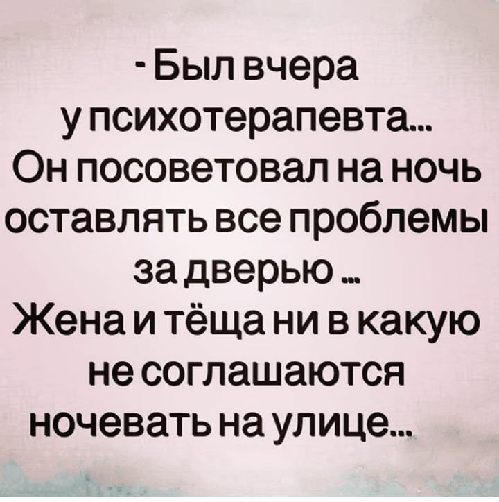 Был вчера у психотерапевта Он посоветовал на ночь оставлять все проблемы за дверью _ Жена и тёща ни в какую не соглашаются ночевать на улице