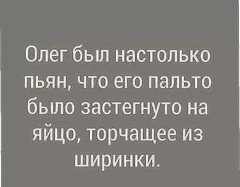 Олег был настолько пьян что его пальто было застегнуто на яйцо торчэащее из ширинки