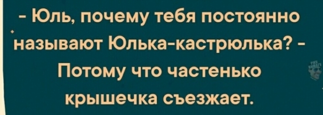 Юль почему тебя постоянно называют Юлька кастрюльке Потому что частенько крышечка съезжает