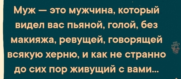 Муж это мужчина который видел вас пьяной голой без макияжа ревущей говорящей всякую херню и как не странно до сих пор живущий с вами