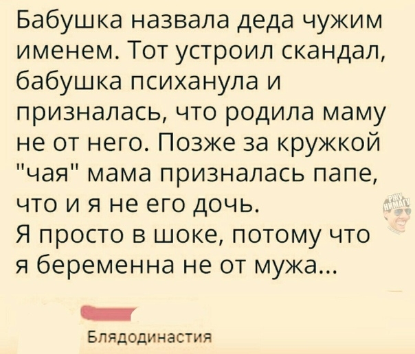 Бабушка назвала деда чужим именем Тот устроил скандал бабушка психанула и призналась что родила маму не от него Позже за кружкой чая мама призналась папе что и я не его дочь Я просто в шоке потому что я беременна не от мужа Блядодинастия