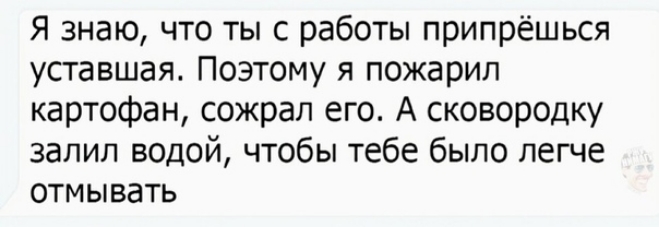 Я знаю что ты с работы припрёшься уставшая Поэтому я пожарил картофан сожрал его А сковородку залил водой чтобы тебе было легче отмывать