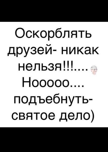 Оскорблять друзей никак нельзя Нооооо подъебнуть святое дело