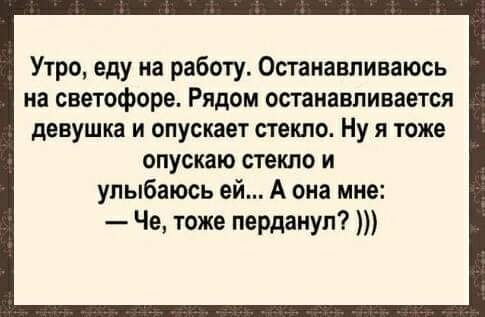 Утро еду на работу Останавливаюсь на светофоре Рядом останавливается девушка и опускает стекло Ну я тоже опускаю стекло и улыбаюсь ей А она мне Че тоже пердануп