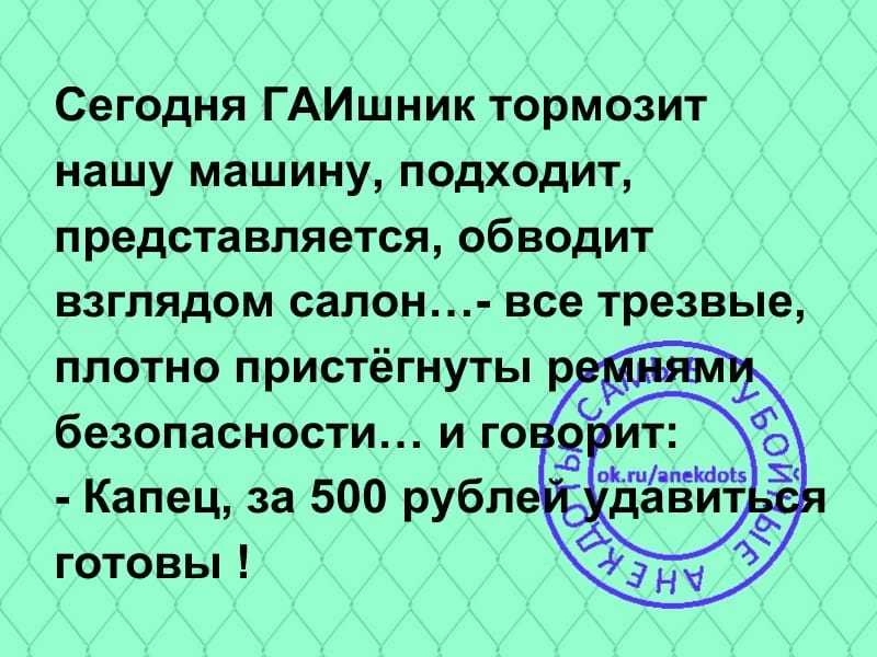 Сегодня ГАИшник тормозит нашу машину подходит представляется обводит взглядом салон все трезвые Капец за 500 рубле готовы