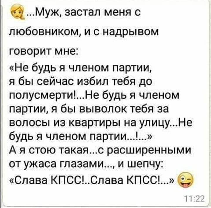 Муж застал меня с любовником и с надрывом ГОВОРИТ МНЕ Не будь я членом партии я бы сейчас избил тебя до попусмертиНе будь я членом партии я бы выволок тебя за волосы из квартиры на улицуНе будь я членом партии А я стою такаяс расширенными от ужаса глазами и шепчу Слава КПСССлава кпссд ППУ_