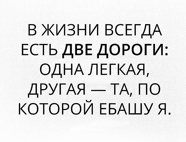 в жизни ВСЕГДА ЕСТЬ ДВЕ дороги ОДНА ЛЕГКАЯ ДРУГАЯ ТА по которой ЕБАШУ я