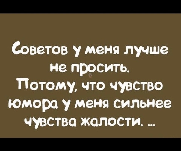 Советов у меня лучше не просить Потому что чувство юмора у меня сильнее чувства жалости