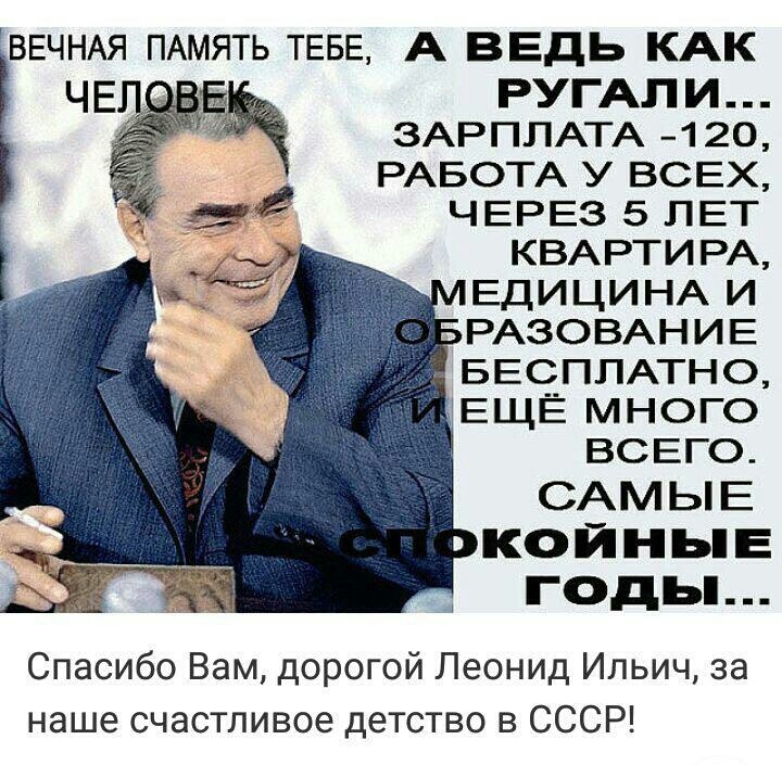 ВЕЧНАЯ ПАМЯТЬ ТЕБЕ А ВЕДЬ КАК РУГАП И ЗАРПЛАТА 120 РАБОТА У ВСЕХ ЧЕРЕЗ 5 ЛЕТ КВАРТИРА ЕДИЦИНА И РАЗОВАНИЕ БЕСПЛАТНО ЕЩЁ МНОГО ВСЕГО САМЫЕ КОЙНЬЕ ГОДЬ Спасибо Вам дорогой Леонид Ильич за наше счастливое детство в СССР