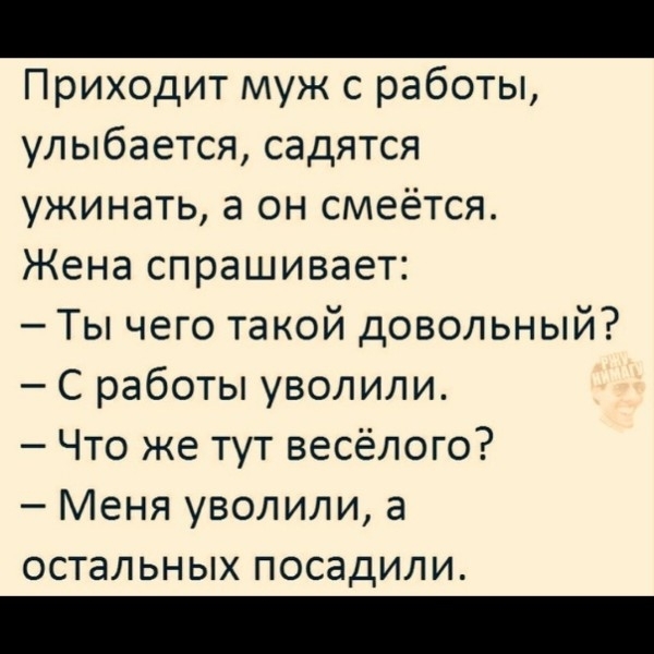 Приходит муж с работы улыбается садятся ужинать а он смеётся Жена спрашивает Ты чего такой довольный С работы уволили Что же тут весёлого Меня уволили а остальных посадили