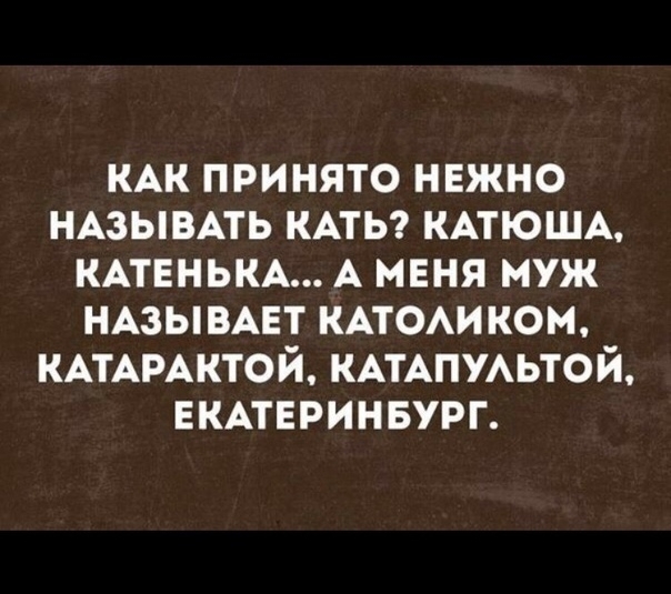 КАК ПРИНЯТО НЕЖНО НАЗЫВАТЬ КАТЬ КАТЮША КАТЕНЬКА А МЕНЯ муж НАЗЫВАЕТ КАТОАИКОМ КАТАРАКТОЙ КАТАПУАЬТОЙ ЕКАТЕРИНБУРГ