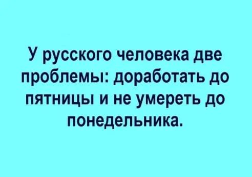 У русского человека две проблемы доработать до пятницы и не умереть до понедельника