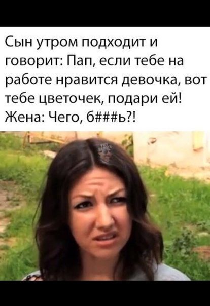 Сын утром подходит и говорит Пап если тебе на работе нравится девочка вот тебе цветочек подари ей Жена Чего бь