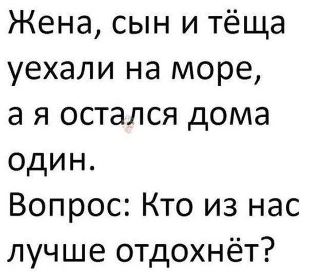 Жена сын и тёща уехали на море а я остался дома один Вопрос Кто из нас лучше ОТДохнёт